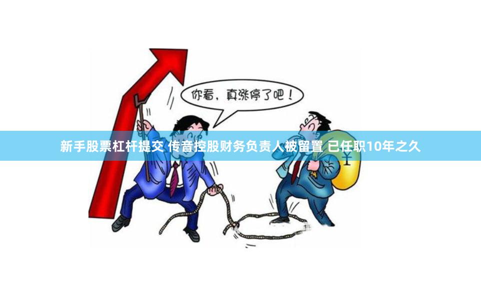 新手股票杠杆提交 传音控股财务负责人被留置 已任职10年之久