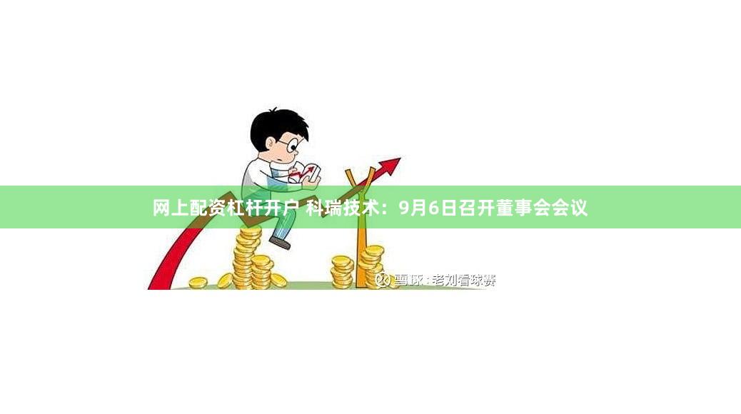 网上配资杠杆开户 科瑞技术：9月6日召开董事会会议
