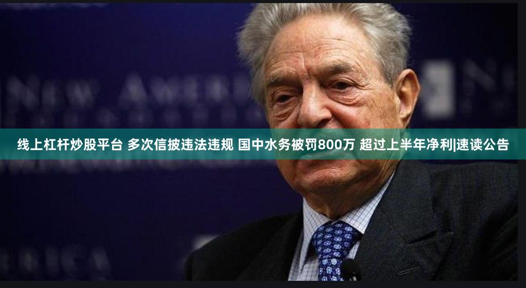 线上杠杆炒股平台 多次信披违法违规 国中水务被罚800万 超过上半年净利|速读公告