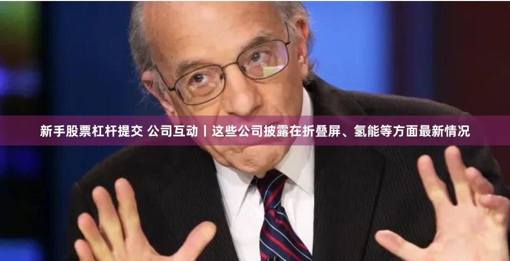 新手股票杠杆提交 公司互动丨这些公司披露在折叠屏、氢能等方面最新情况