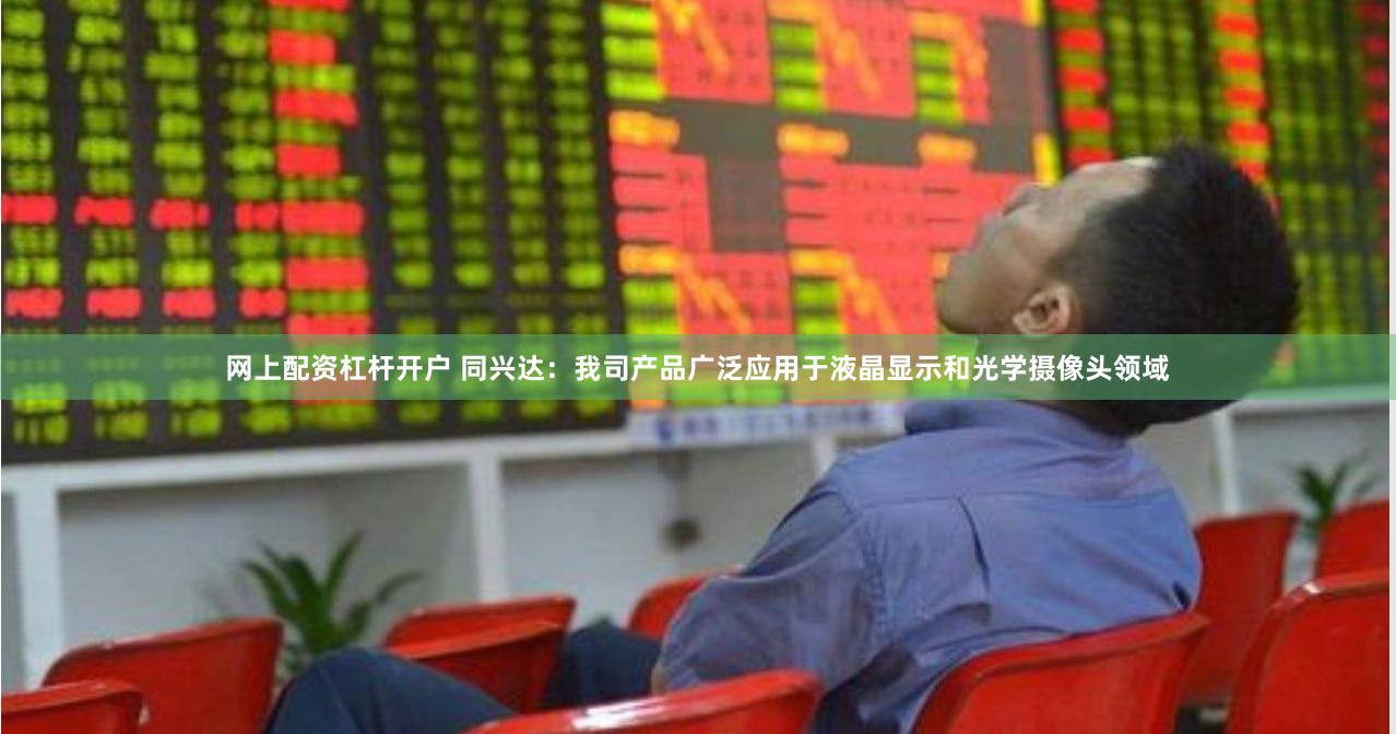网上配资杠杆开户 同兴达：我司产品广泛应用于液晶显示和光学摄像头领域