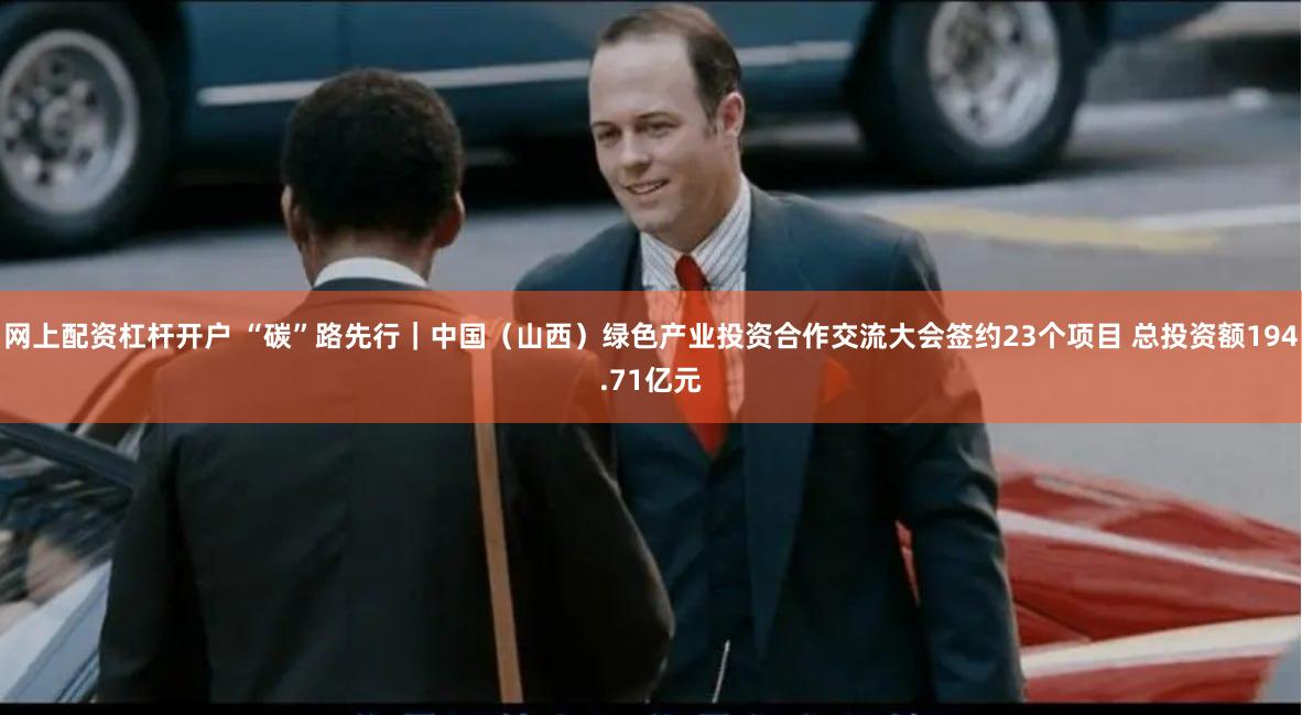 网上配资杠杆开户 “碳”路先行｜中国（山西）绿色产业投资合作交流大会签约23个项目 总投资额194.71亿元