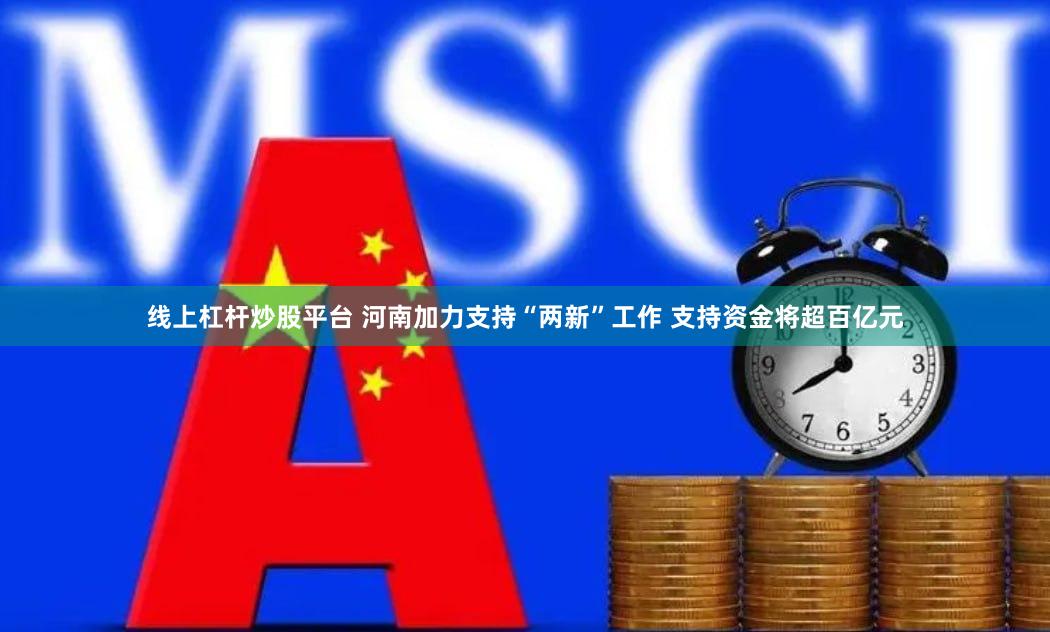 线上杠杆炒股平台 河南加力支持“两新”工作 支持资金将超百亿元