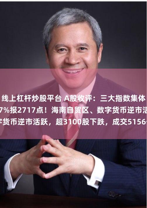 线上杠杆炒股平台 A股收评：三大指数集体下跌，沪指跌0.17%报2717点！海南自贸区、数字货币逆市活跃，超3100股下跌，成交5156亿放量160亿