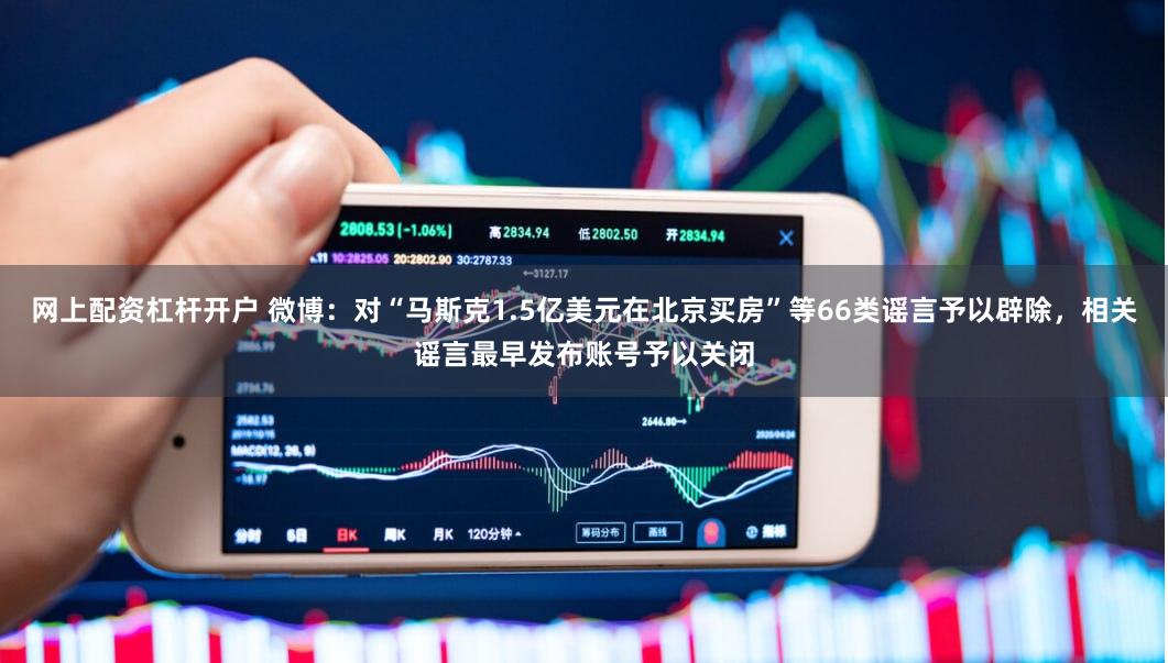 网上配资杠杆开户 微博：对“马斯克1.5亿美元在北京买房”等66类谣言予以辟除，相关谣言最早发布账号予以关闭