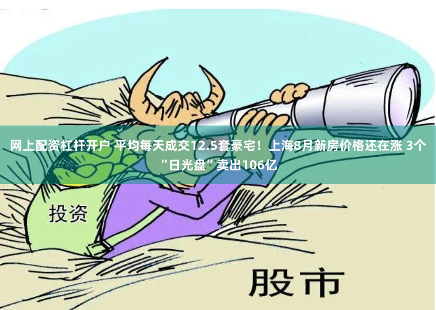 网上配资杠杆开户 平均每天成交12.5套豪宅！上海8月新房价格还在涨 3个“日光盘”卖出106亿