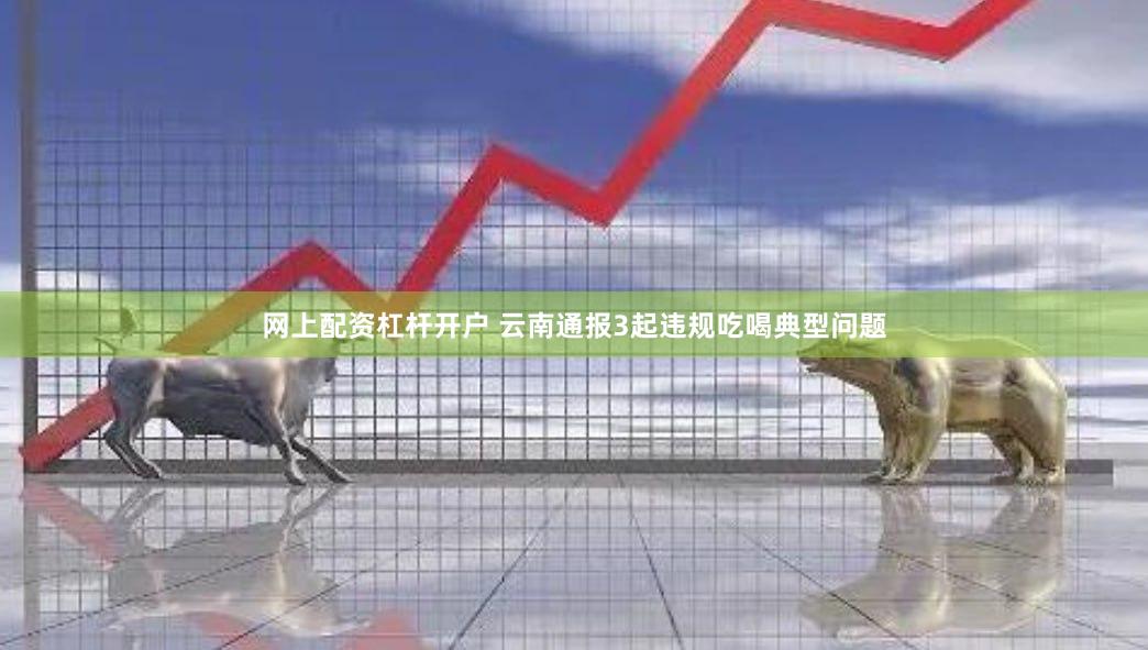 网上配资杠杆开户 云南通报3起违规吃喝典型问题