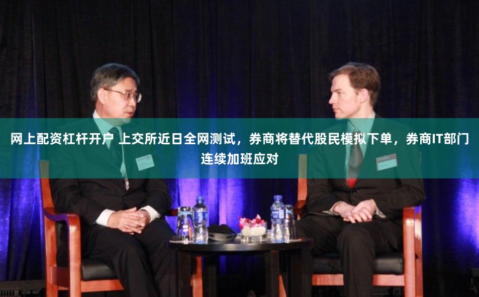 网上配资杠杆开户 上交所近日全网测试，券商将替代股民模拟下单，券商IT部门连续加班应对
