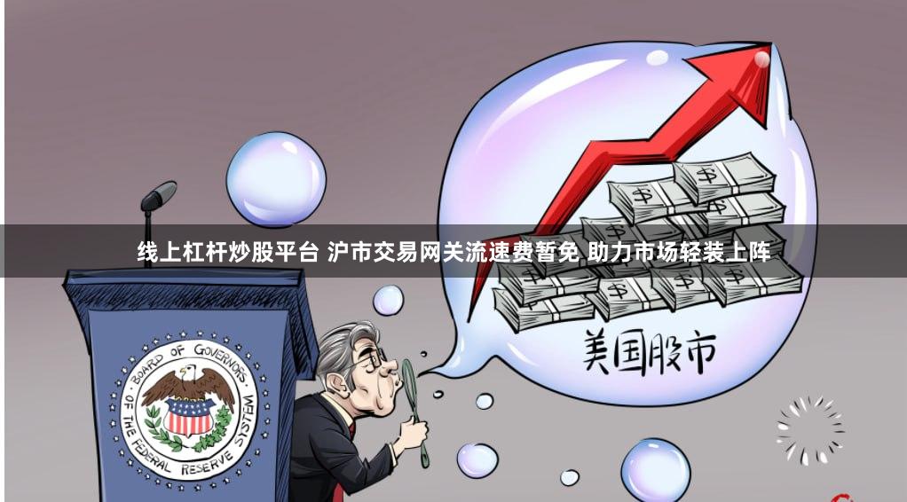 线上杠杆炒股平台 沪市交易网关流速费暂免 助力市场轻装上阵