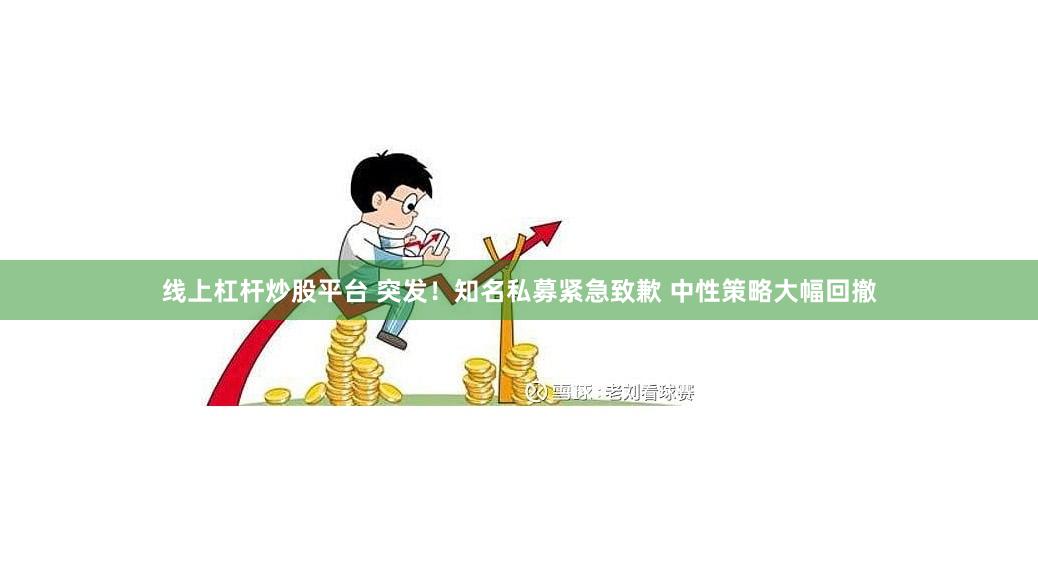 线上杠杆炒股平台 突发！知名私募紧急致歉 中性策略大幅回撤