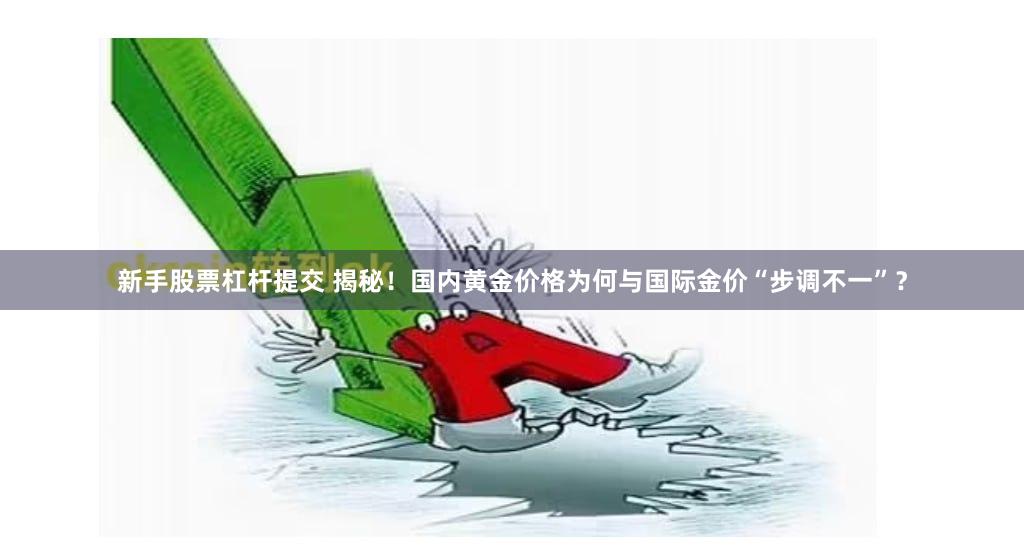 新手股票杠杆提交 揭秘！国内黄金价格为何与国际金价“步调不一”？
