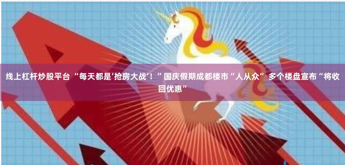 线上杠杆炒股平台 “每天都是‘抢房大战’！”国庆假期成都楼市“人从众” 多个楼盘宣布“将收回优惠”