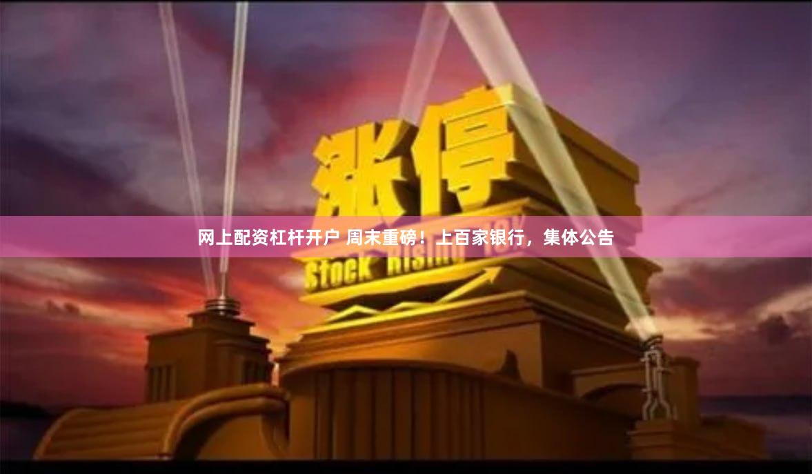 网上配资杠杆开户 周末重磅！上百家银行，集体公告