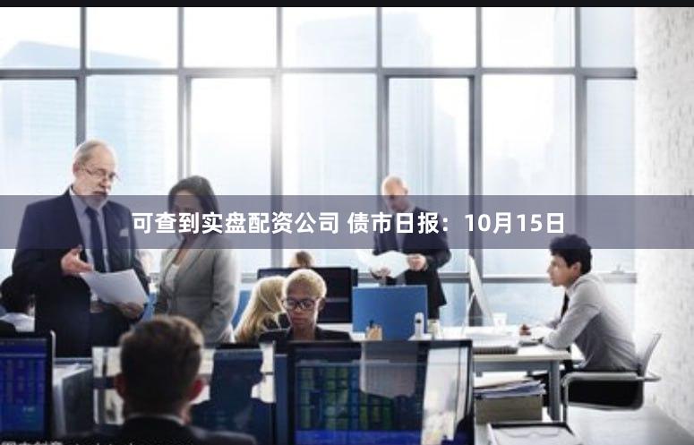 可查到实盘配资公司 债市日报：10月15日