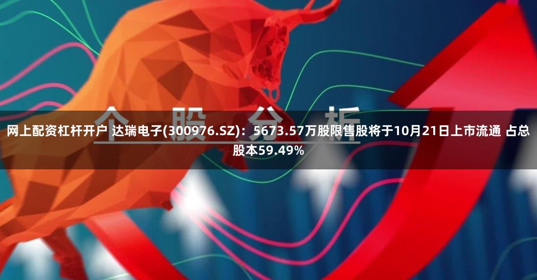 网上配资杠杆开户 达瑞电子(300976.SZ)：5673.57万股限售股将于10月21日上市流通 占总股本59.49%