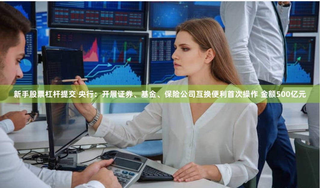 新手股票杠杆提交 央行：开展证券、基金、保险公司互换便利首次操作 金额500亿元