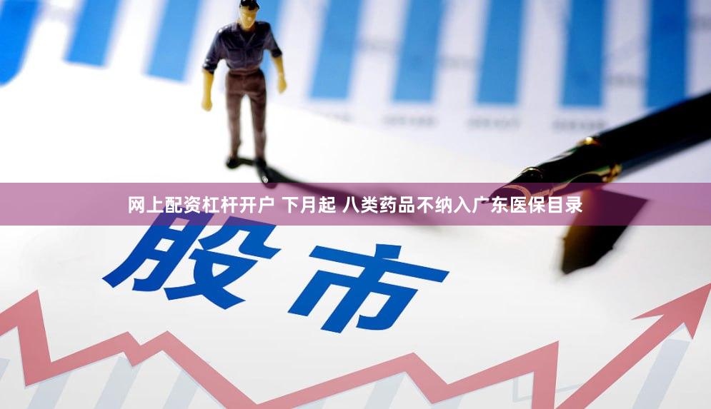 网上配资杠杆开户 下月起 八类药品不纳入广东医保目录