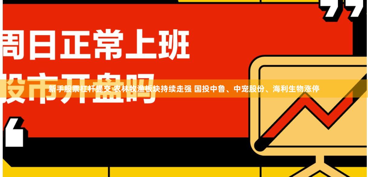 新手股票杠杆提交 农林牧渔板块持续走强 国投中鲁、中宠股份、海利生物涨停