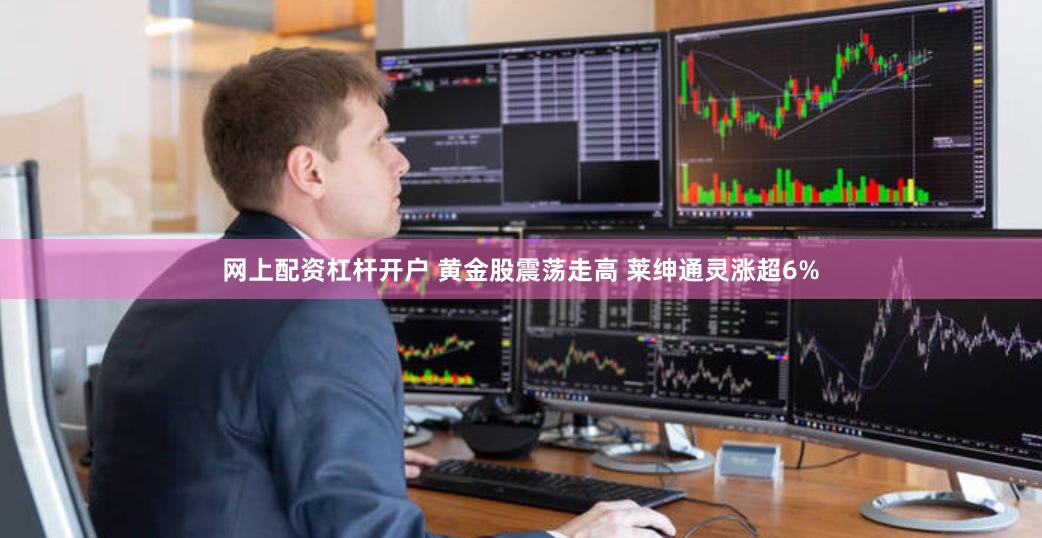 网上配资杠杆开户 黄金股震荡走高 莱绅通灵涨超6%