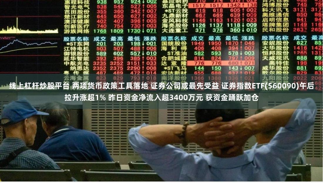 线上杠杆炒股平台 两项货币政策工具落地 证券公司或最先受益 证券指数ETF(560090)午后拉升涨超1% 昨日资金净流入超3400万元 获资金踊跃加仓
