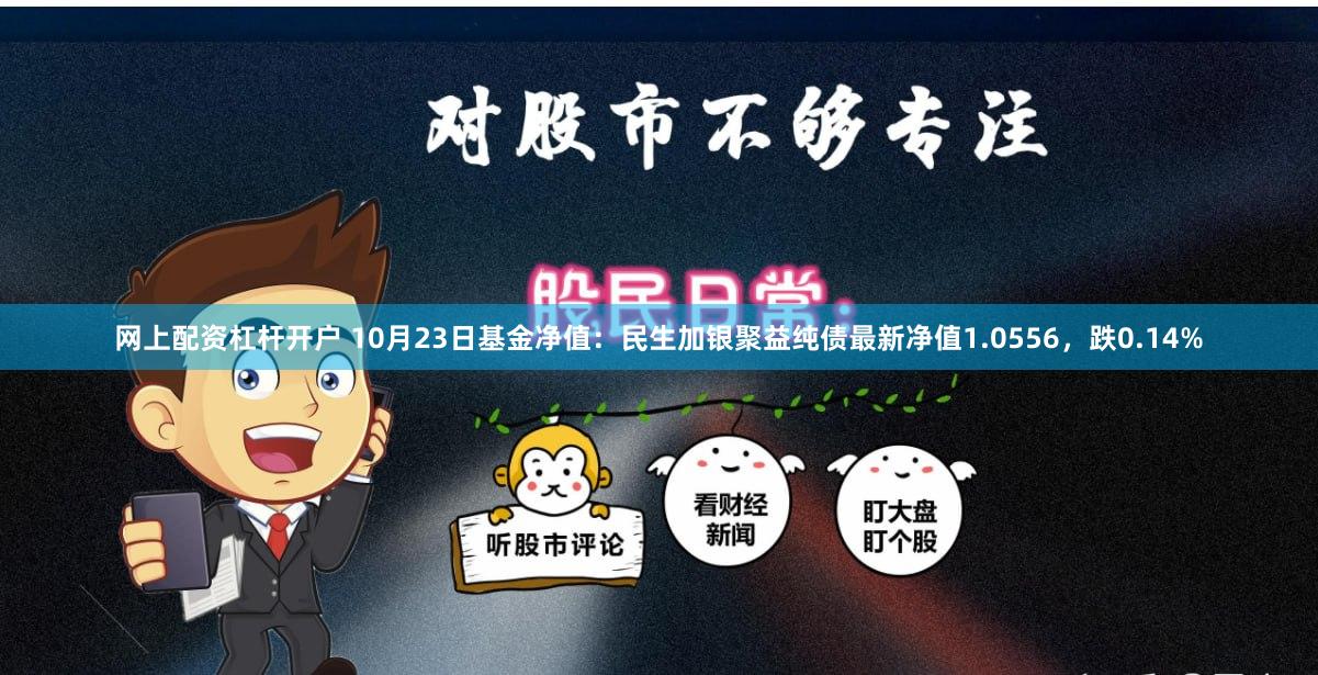 网上配资杠杆开户 10月23日基金净值：民生加银聚益纯债最新净值1.0556，跌0.14%
