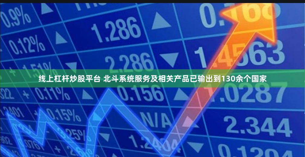 线上杠杆炒股平台 北斗系统服务及相关产品已输出到130余个国家