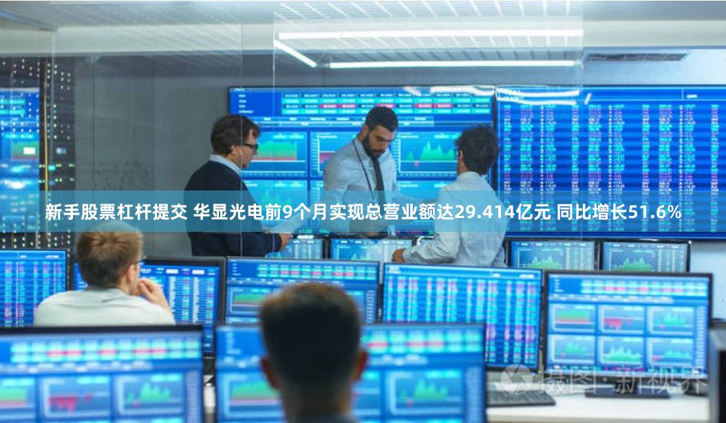 新手股票杠杆提交 华显光电前9个月实现总营业额达29.414亿元 同比增长51.6%