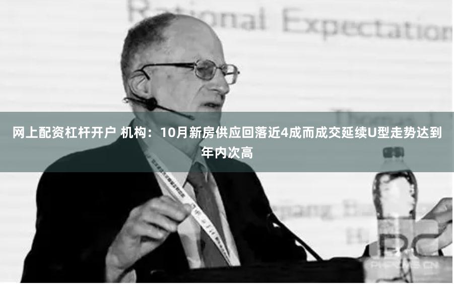 网上配资杠杆开户 机构：10月新房供应回落近4成而成交延续U型走势达到年内次高
