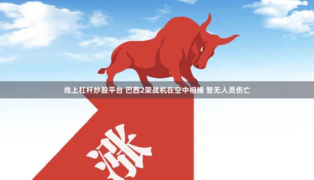 线上杠杆炒股平台 巴西2架战机在空中相撞 暂无人员伤亡
