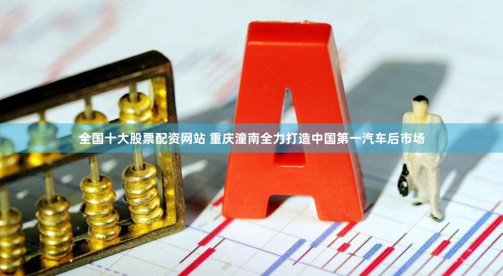 全国十大股票配资网站 重庆潼南全力打造中国第一汽车后市场