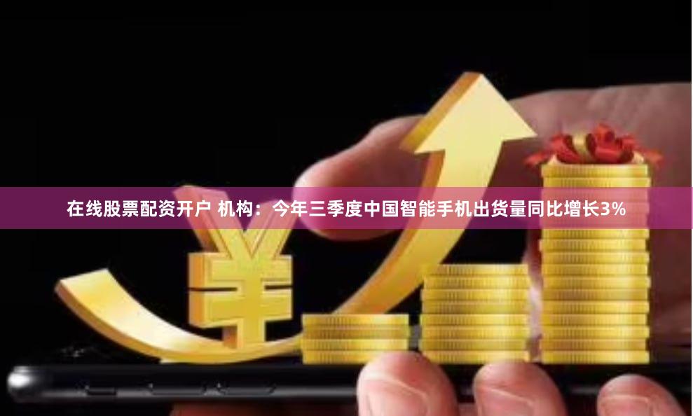 在线股票配资开户 机构：今年三季度中国智能手机出货量同比增长3%