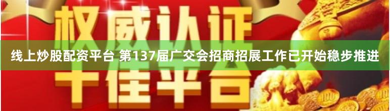 线上炒股配资平台 第137届广交会招商招展工作已开始稳步推进
