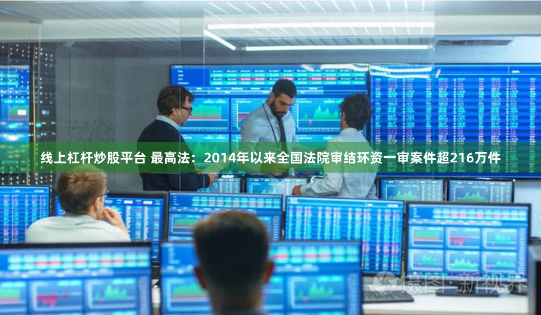 线上杠杆炒股平台 最高法：2014年以来全国法院审结环资一审案件超216万件