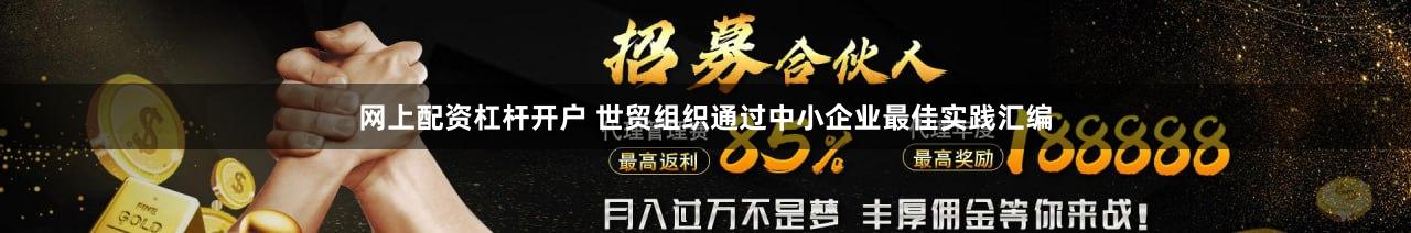 网上配资杠杆开户 世贸组织通过中小企业最佳实践汇编