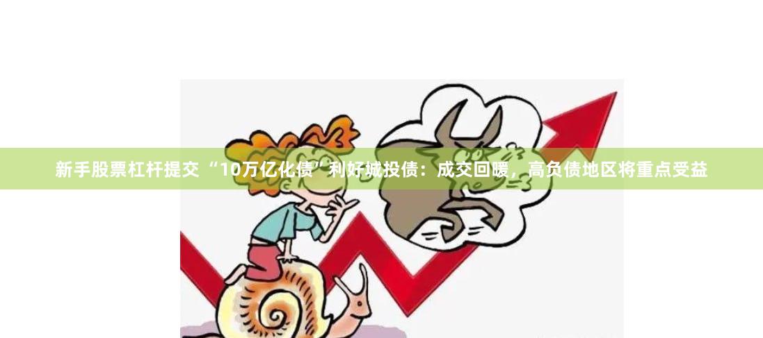 新手股票杠杆提交 “10万亿化债”利好城投债：成交回暖，高负债地区将重点受益