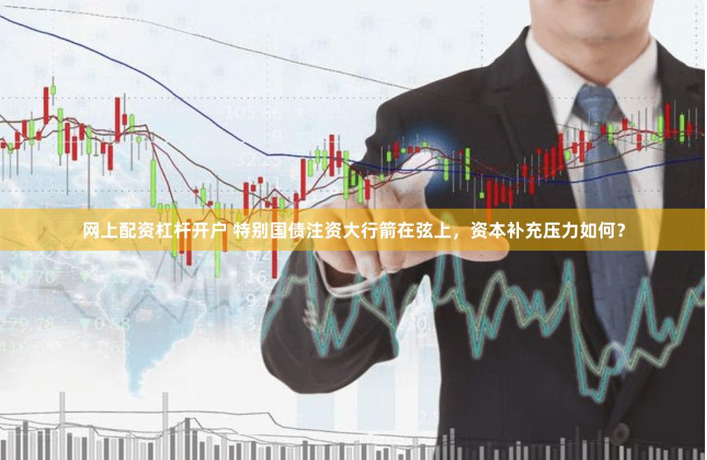 网上配资杠杆开户 特别国债注资大行箭在弦上，资本补充压力如何？