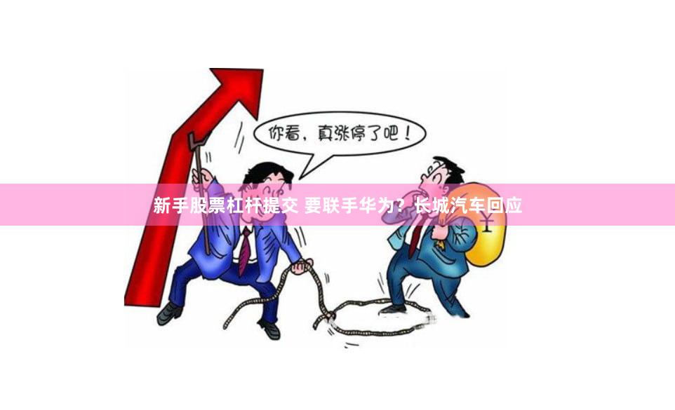 新手股票杠杆提交 要联手华为？长城汽车回应