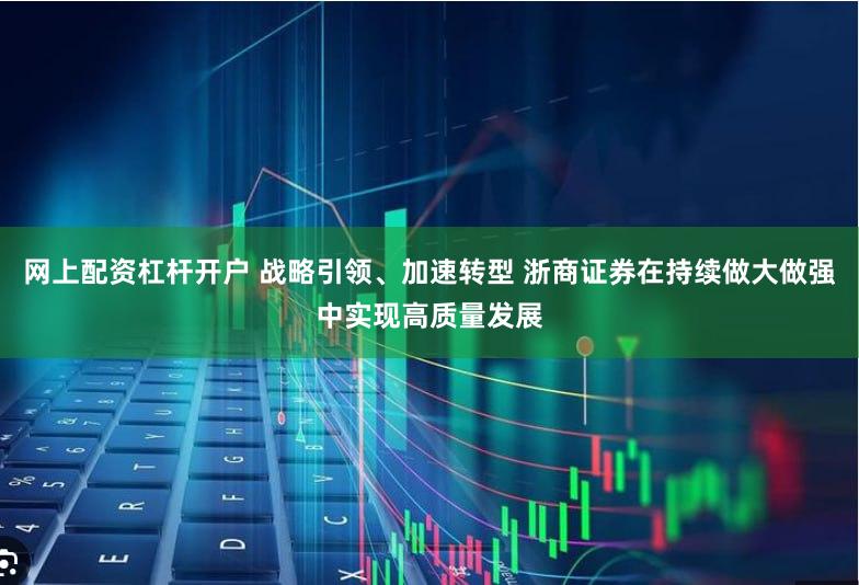 网上配资杠杆开户 战略引领、加速转型 浙商证券在持续做大做强中实现高质量发展