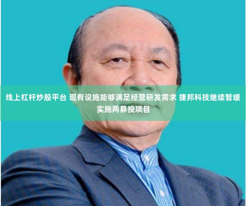 线上杠杆炒股平台 现有设施能够满足经营研发需求 捷邦科技继续暂缓实施两募投项目