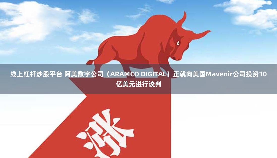 线上杠杆炒股平台 阿美数字公司（ARAMCO DIGITAL）正就向美国Mavenir公司投资10亿美元进行谈判
