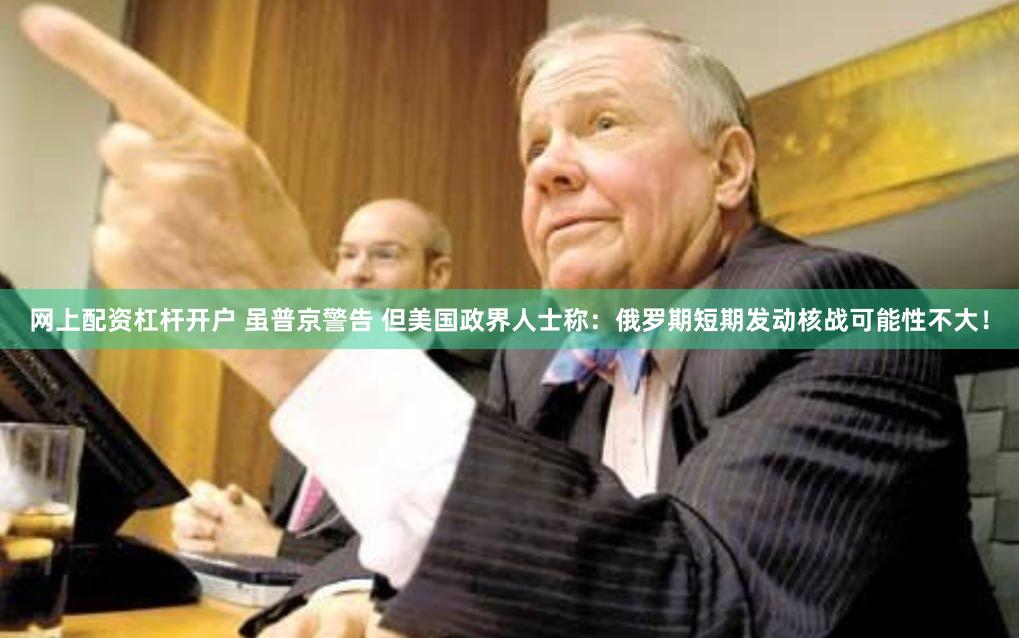 网上配资杠杆开户 虽普京警告 但美国政界人士称：俄罗期短期发动核战可能性不大！