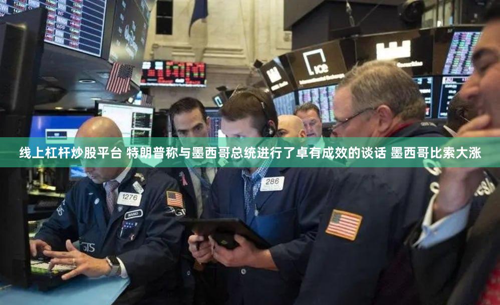 线上杠杆炒股平台 特朗普称与墨西哥总统进行了卓有成效的谈话 墨西哥比索大涨