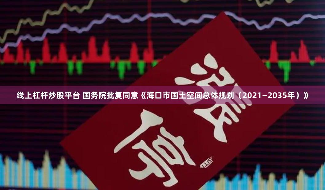 线上杠杆炒股平台 国务院批复同意《海口市国土空间总体规划（2021—2035年）》