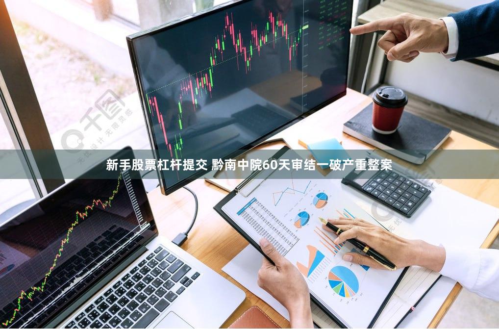 新手股票杠杆提交 黔南中院60天审结一破产重整案