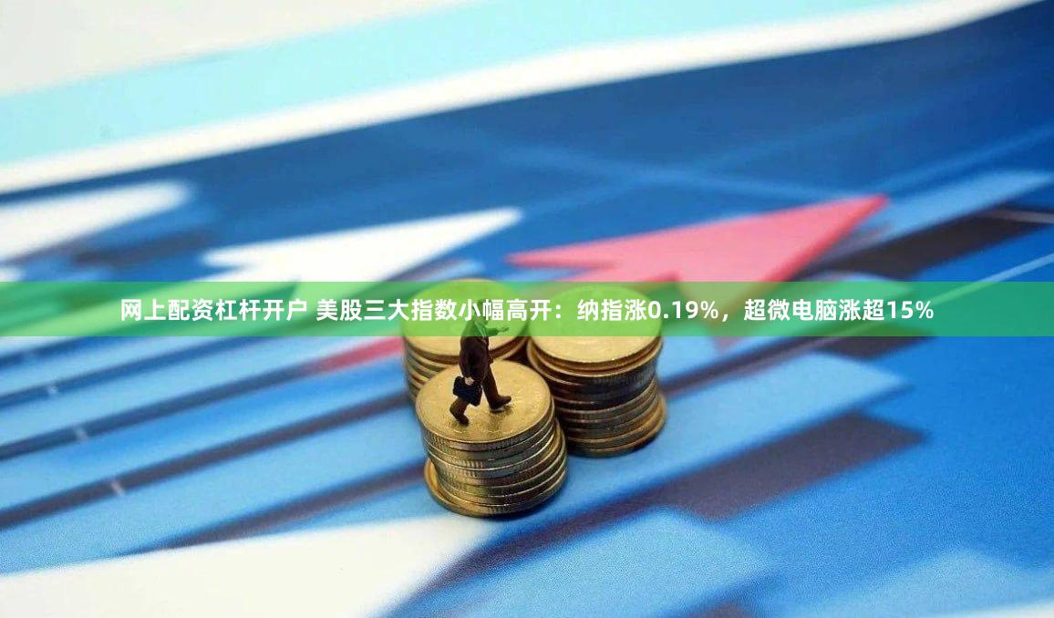 网上配资杠杆开户 美股三大指数小幅高开：纳指涨0.19%，超微电脑涨超15%