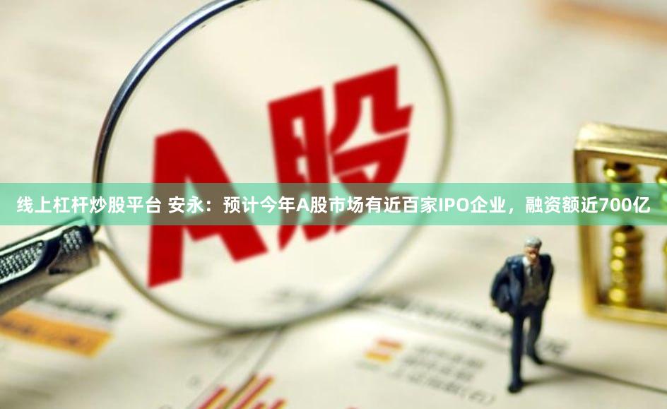 线上杠杆炒股平台 安永：预计今年A股市场有近百家IPO企业，融资额近700亿
