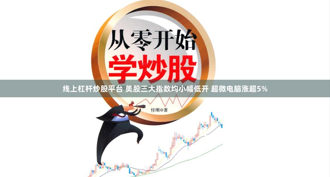 线上杠杆炒股平台 美股三大指数均小幅低开 超微电脑涨超5%