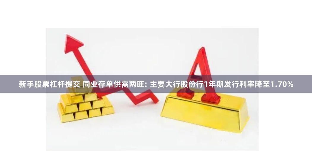 新手股票杠杆提交 同业存单供需两旺: 主要大行股份行1年期发行利率降至1.70%