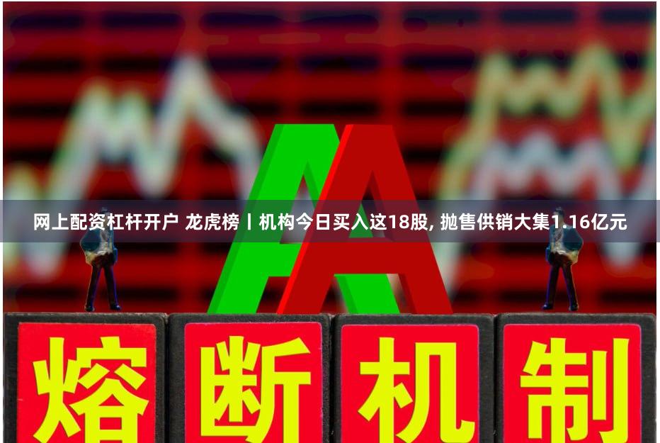 网上配资杠杆开户 龙虎榜丨机构今日买入这18股, 抛售供销大集1.16亿元