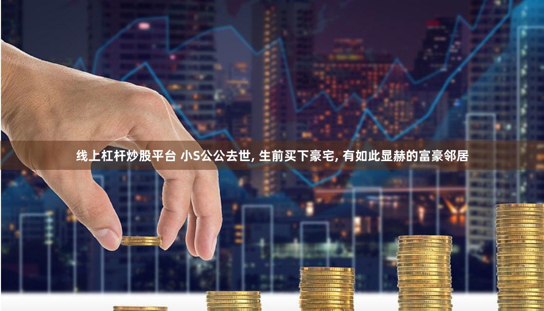 线上杠杆炒股平台 小S公公去世, 生前买下豪宅, 有如此显赫的富豪邻居